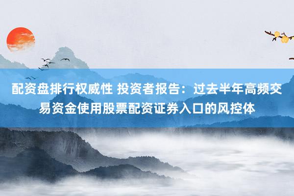 配资盘排行权威性 投资者报告：过去半年高频交易资金使用股票配资证券入口的风控体