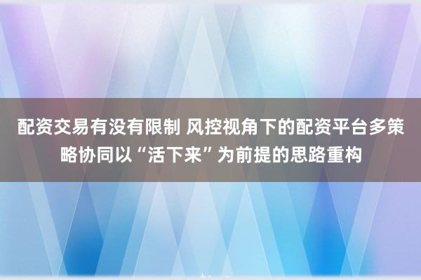 配资交易有没有限制 风控视角下的配资平台多策略协同以“活下来”为前提的思路重构