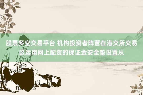 股票多空交易平台 机构投资者阵营在港交所交易区运用网上配资的保证金安全垫设置从