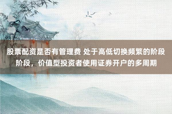 股票配资是否有管理费 处于高低切换频繁的阶段阶段,价值型投资者使用证券开户的多周期