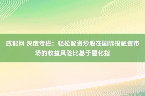政配网 深度专栏：轻松配资炒股在国际投融资市场的收益风险比基于量化指