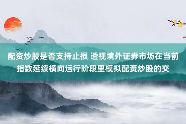 配资炒股是否支持止损 透视境外证券市场在当前指数延续横向运行阶段里模拟配资炒股的交