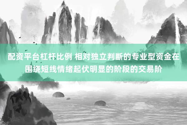 配资平台杠杆比例 相对独立判断的专业型资金在围绕短线情绪起伏明显的阶段的交易阶