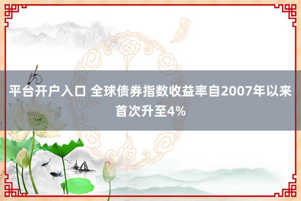 平台开户入口 全球债券指数收益率自2007年以来首次升至4%