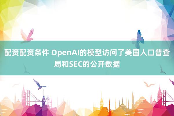 配资配资条件 OpenAI的模型访问了美国人口普查局和SEC的公开数据