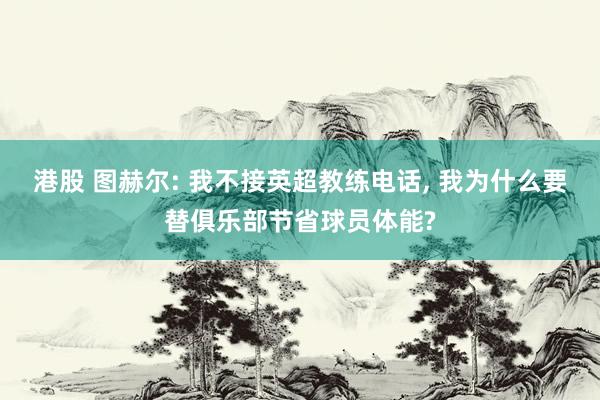 港股 图赫尔: 我不接英超教练电话, 我为什么要替俱乐部节省球员体能?