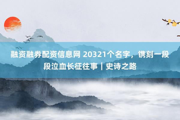 融资融券配资信息网 20321个名字，镌刻一段段泣血长征往事｜史诗之路