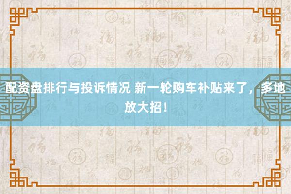 配资盘排行与投诉情况 新一轮购车补贴来了，多地放大招！