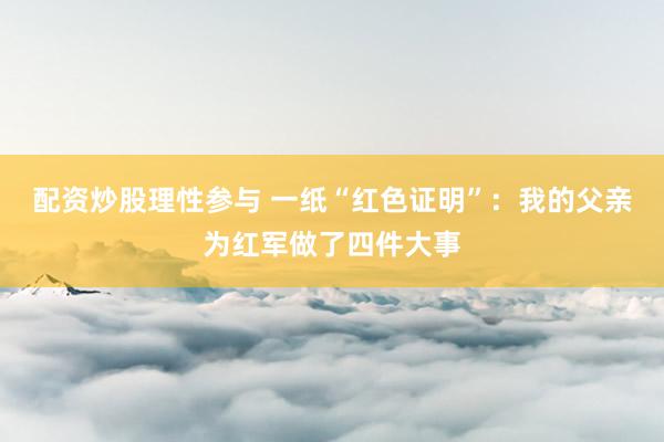 配资炒股理性参与 一纸“红色证明”：我的父亲为红军做了四件大事
