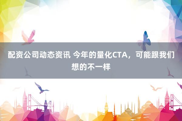 配资公司动态资讯 今年的量化CTA，可能跟我们想的不一样