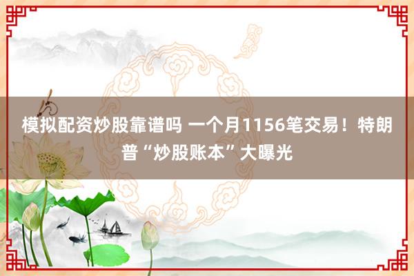 模拟配资炒股靠谱吗 一个月1156笔交易！特朗普“炒股账本”大曝光