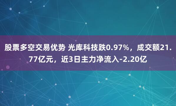 股票多空交易优势 光库科技跌0.97%，成交额21.77亿元，近3日主力净流入-2.20亿