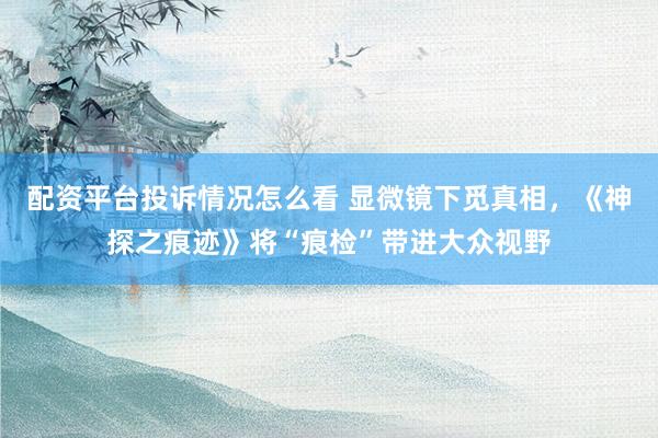 配资平台投诉情况怎么看 显微镜下觅真相，《神探之痕迹》将“痕检”带进大众视野