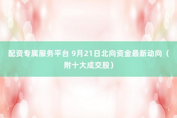 配资专属服务平台 9月21日北向资金最新动向（附十大成交股）