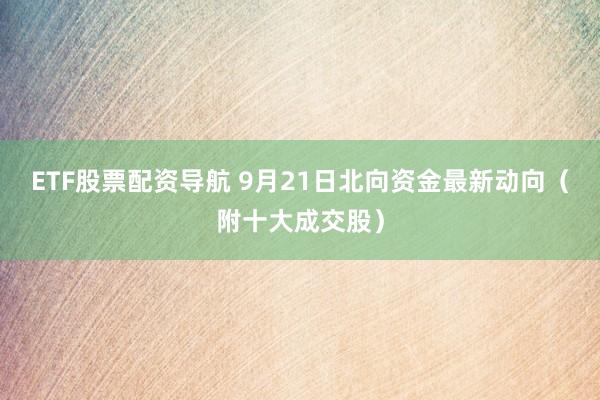 ETF股票配资导航 9月21日北向资金最新动向(附十大成交股)