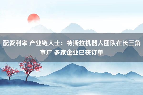 配资利率 产业链人士:特斯拉机器人团队在长三角审厂 多家企业已获订单
