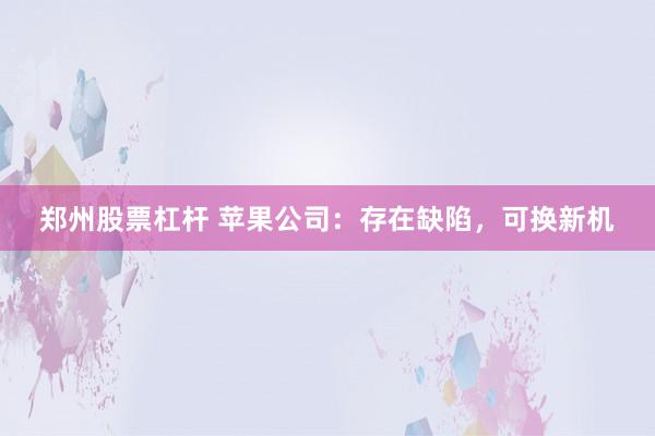 郑州股票杠杆 苹果公司：存在缺陷，可换新机