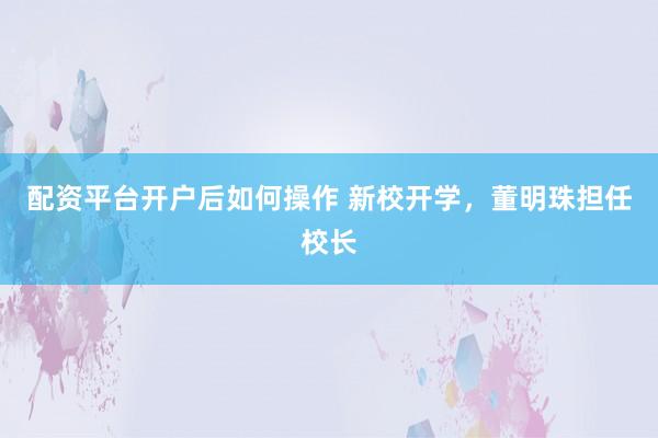 配资平台开户后如何操作 新校开学，董明珠担任校长