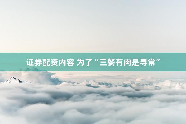 证券配资内容 为了“三餐有肉是寻常”