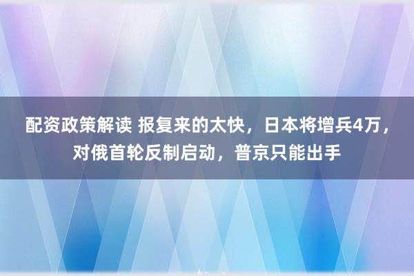 配资政策解读 报复来的太快，日本将增兵4万，对俄首轮反制启动，普京只能出手