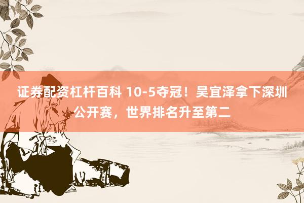 证券配资杠杆百科 10-5夺冠！吴宜泽拿下深圳公开赛，世界排名升至第二