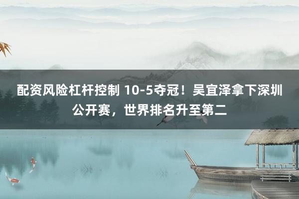 配资风险杠杆控制 10-5夺冠！吴宜泽拿下深圳公开赛，世界排名升至第二