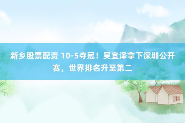 新乡股票配资 10-5夺冠！吴宜泽拿下深圳公开赛，世界排名升至第二