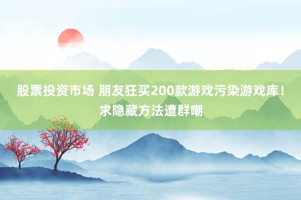 股票投资市场 朋友狂买200款游戏污染游戏库！求隐藏方法遭群嘲