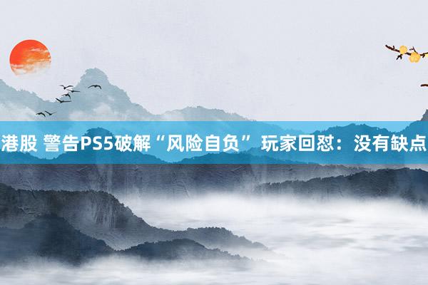 港股 警告PS5破解“风险自负” 玩家回怼：没有缺点