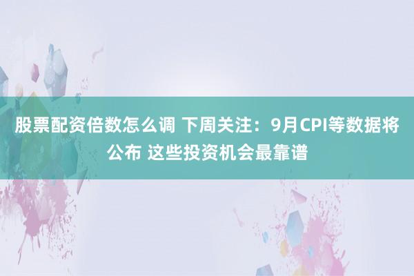 股票配资倍数怎么调 下周关注：9月CPI等数据将公布 这些投资机会最靠谱