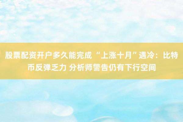 股票配资开户多久能完成 “上涨十月”遇冷：比特币反弹乏力 分析师警告仍有下行空间