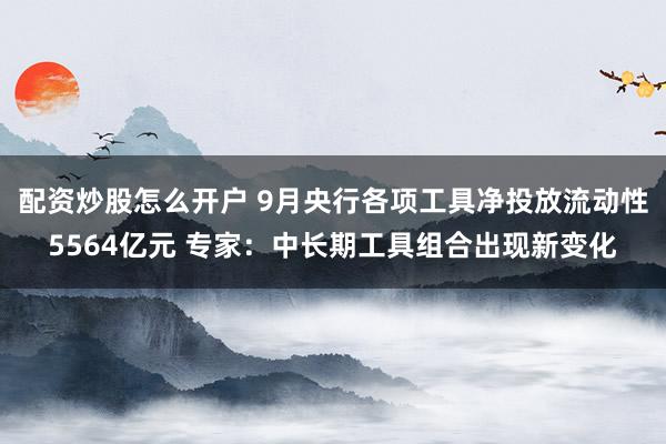 配资炒股怎么开户 9月央行各项工具净投放流动性5564亿元 专家：中长期工具组合出现新变化