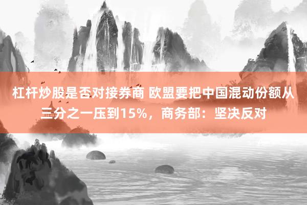 杠杆炒股是否对接券商 欧盟要把中国混动份额从三分之一压到15%,商务部:坚决反对