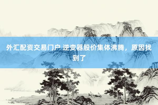 外汇配资交易门户 逆变器股价集体沸腾，原因找到了