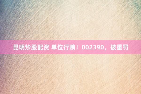 昆明炒股配资 单位行贿！002390，被重罚