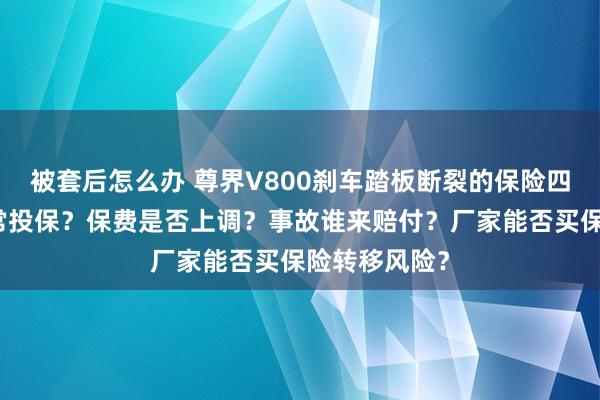 被套后怎么办 尊界V800刹车踏板断裂的保险四问：能否正常投保？保费是否上调？事故谁来赔付？厂家能否买保险转移风险？