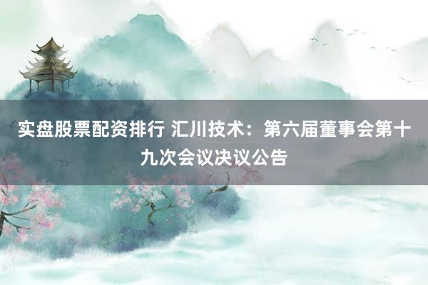 实盘股票配资排行 汇川技术：第六届董事会第十九次会议决议公告