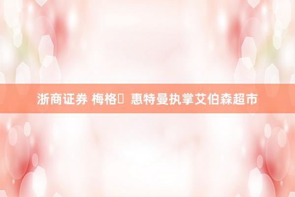 浙商证券 梅格・惠特曼执掌艾伯森超市