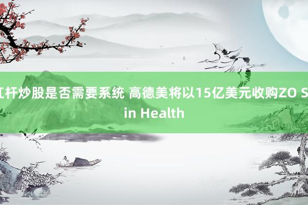 杠杆炒股是否需要系统 高德美将以15亿美元收购ZO Skin Health