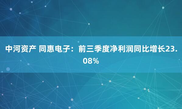 中河资产 同惠电子：前三季度净利润同比增长23.08%
